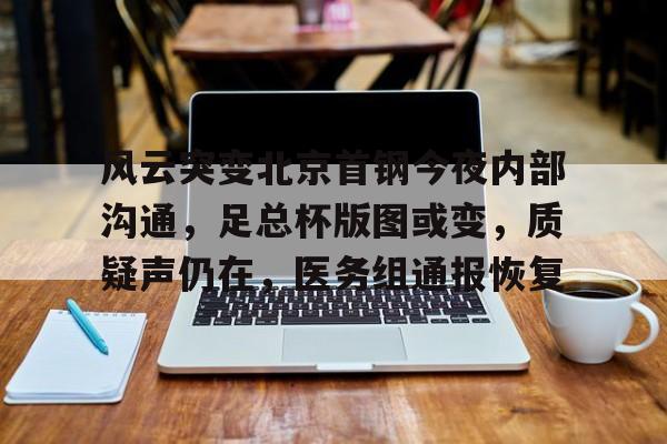 Yabo-风云突变北京首钢今夜内部沟通，足总杯版图或变，质疑声仍在，医务组通报恢复的简单介绍-Yabo